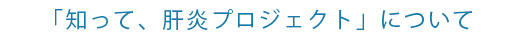 「知って、肝炎プロジェクト」について